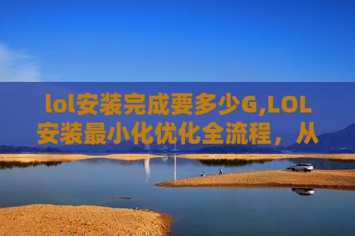 lol安装完成要多少G,LOL安装最小化优化全流程，从文件准备到环境适配，少卡3秒快通全场景