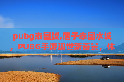 pubg泰国版,落子泰国水城，PUBG手游现世新奇景，休闲竞技全域燃玩家狂欢