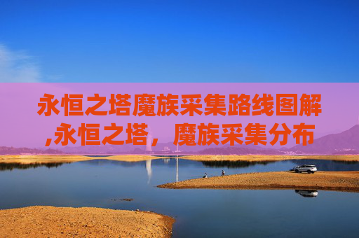 永恒之塔魔族采集路线图解,永恒之塔，魔族采集分布图的奥秘