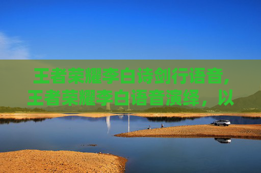 王者荣耀李白诗剑行语音,王者荣耀李白语音演绎，以声绘剑意，奏响灵魂乐章