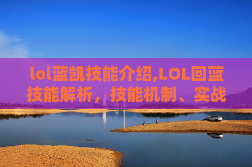 lol蓝凯技能介绍,LOL回蓝技能解析，技能机制、实战应用与注意事项