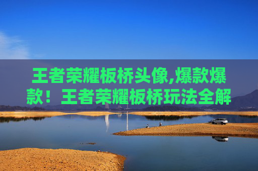 王者荣耀板桥头像,爆款爆款！王者荣耀板桥玩法全解析，崛起之途从克敌制胜到资源高效分配开始