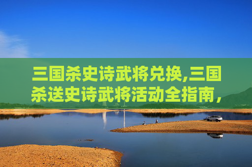 三国杀史诗武将兑换,三国杀送史诗武将活动全指南，解锁全新战斗强度