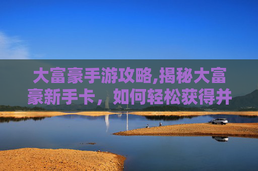 大富豪手游攻略,揭秘大富豪新手卡，如何轻松获得并充分利用这一游戏内福利