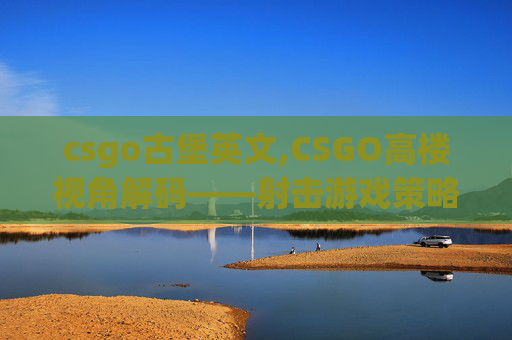 csgo古堡英文,CSGO高楼视角解码——射击游戏策略与技巧探析