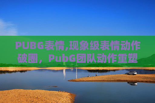 PUBG表情,现象级表情动作破圈，PubG团队动作重塑游戏交互新范式