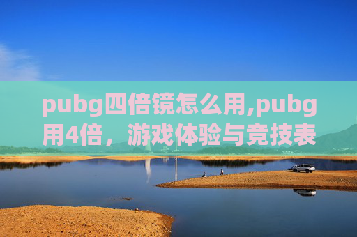 pubg四倍镜怎么用,pubg用4倍，游戏体验与竞技表现全方位升级指南，解锁效率与竞技的核心维度