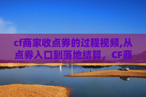 cf商家收点券的过程视频,从点券入口到落地结算，CF商家收点券的完整流程全梳理