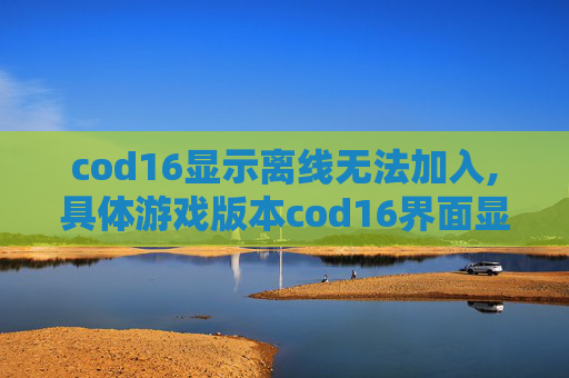 cod16显示离线无法加入,具体游戏版本cod16界面显示敌人位置，清晰指南与实战应对