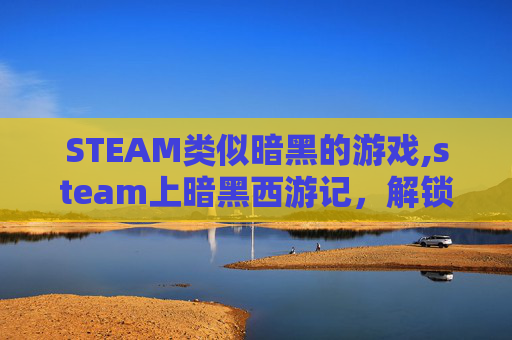 STEAM类似暗黑的游戏,steam上暗黑西游记，解锁暗黑神途的沉浸奇境，尽享暗黑西游全新玩法与热血冒险