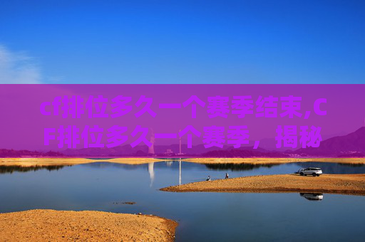 cf排位多久一个赛季结束,CF排位多久一个赛季，揭秘时间真相与影响因素