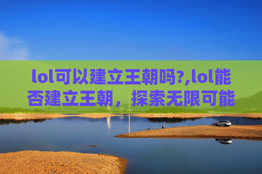 lol可以建立王朝吗?,lol能否建立王朝，探索无限可能性与现实挑战的多维分析