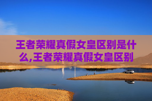 王者荣耀真假女皇区别是什么,王者荣耀真假女皇区别解析，精准识别与正确认知
