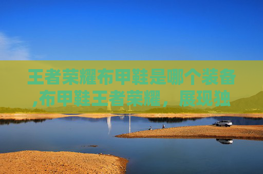 王者荣耀布甲鞋是哪个装备,布甲鞋王者荣耀，展现独特风格，畅享游戏魅力