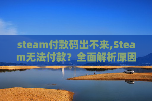 steam付款码出不来,Steam无法付款？全面解析原因、解决方案与应对建议