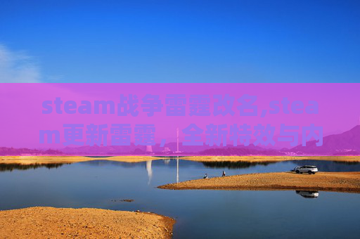 steam战争雷霆改名,steam更新雷霆，全新特效与内容升级，游戏体验迎来全新体验