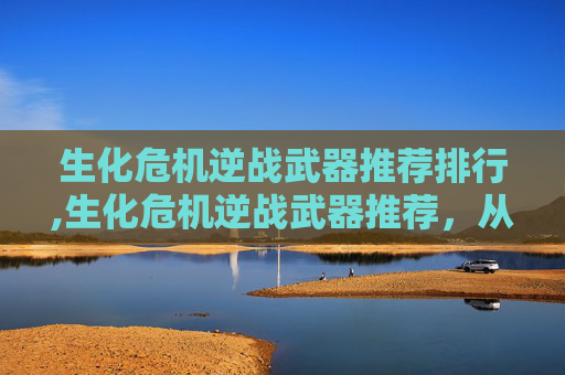 生化危机逆战武器推荐排行,生化危机逆战武器推荐，从核心武器到战场适配，助你稳出逆风胜局