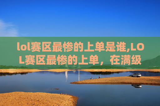 lol赛区最惨的上单是谁,LOL赛区最惨的上单，在满级装备下仍输惨，核心原因全在这6点
