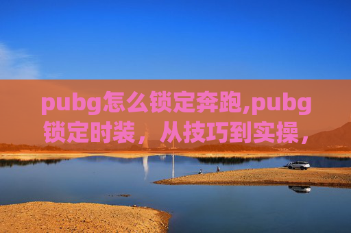 pubg怎么锁定奔跑,pubg锁定时装，从技巧到实操，一文搞懂如何彻底锁死游戏里的时装资源