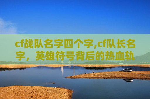 cf战队名字四个字,cf队长名字，英雄符号背后的热血轨迹与力量承载