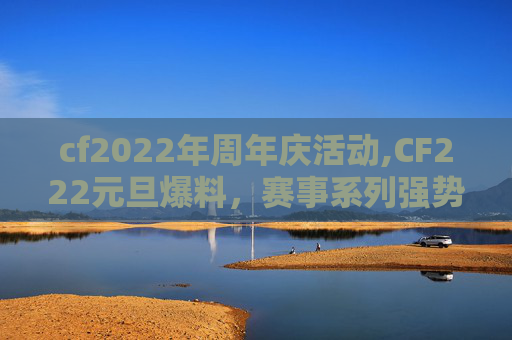 cf2022年周年庆活动,CF222元旦爆料，赛事系列强势崛起，玩家机遇与挑战交织探讨