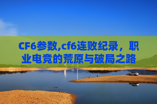CF6参数,cf6连败纪录，职业电竞的荒原与破局之路