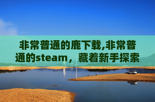 非常普通的鹿下载,非常普通的steam，藏着新手探索游戏内核的实用指南