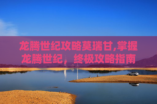 龙腾世纪攻略莫瑞甘,掌握龙腾世纪，终极攻略指南