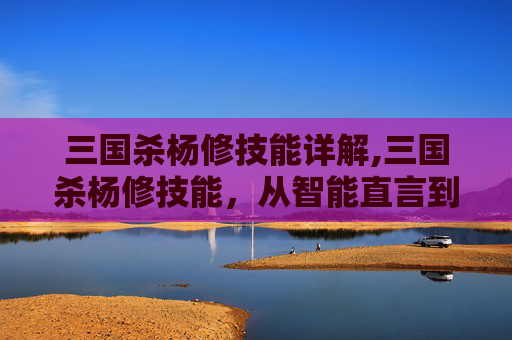 三国杀杨修技能详解,三国杀杨修技能，从智能直言到智谋博弈，看顶级谋士的独特生存之道