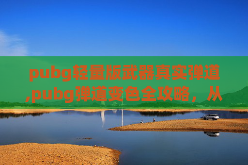 pubg轻量版武器真实弹道,pubg弹道变色全攻略，从原理到实战，精准操控光影变化