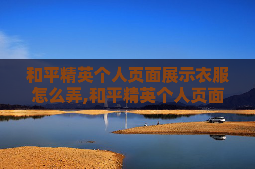 和平精英个人页面展示衣服怎么弄,和平精英个人页面展示衣服，展现风格、提升形象的关键技巧