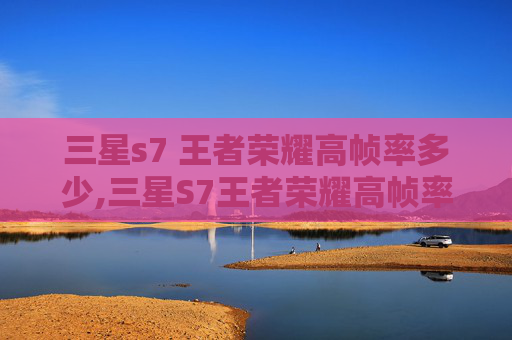 三星s7 王者荣耀高帧率多少,三星S7王者荣耀高帧率深度解析，重塑游戏体验，让每一次战斗都畅快淋漓
