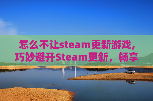 怎么不让steam更新游戏,巧妙避开Steam更新，畅享无压力的游戏时光