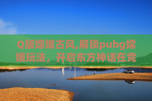 Q版嫦娥古风,解锁pubg嫦娥玩法，开启东方神话在竞技宇宙中的全新征程