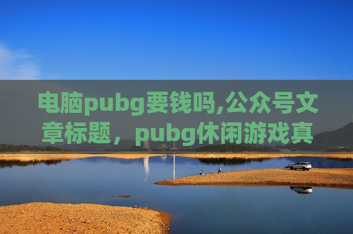 电脑pubg要钱吗,公众号文章标题，pubg休闲游戏真的会损害电脑吗？玩之前请先了解这些影响