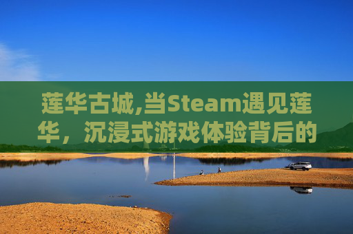 莲华古城,当Steam遇见莲华，沉浸式游戏体验背后的独特魅力解析