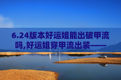 6.24版本好运姐能出破甲流吗,好运姐穿甲流出装——揭秘游戏中的幸运与策略