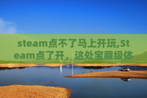 steam点不了马上开玩,Steam点了开，这处宝藏级体验瞬间点燃整个游戏之旅！