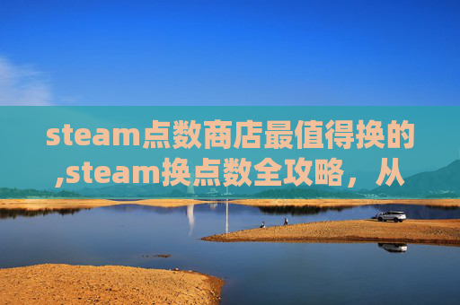 steam点数商店最值得换的,steam换点数全攻略，从操作步骤到避坑指南，一次性搞懂怎么高效操作