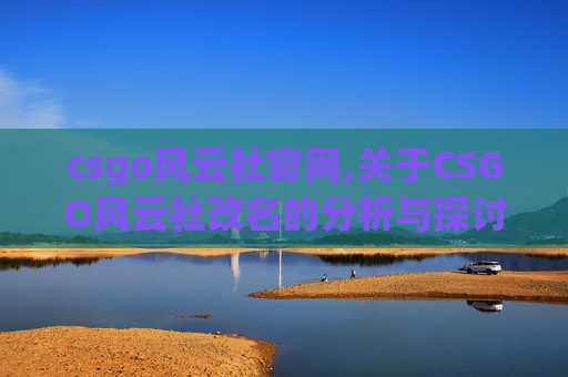 csgo风云社官网,关于CSGO风云社改名的分析与探讨