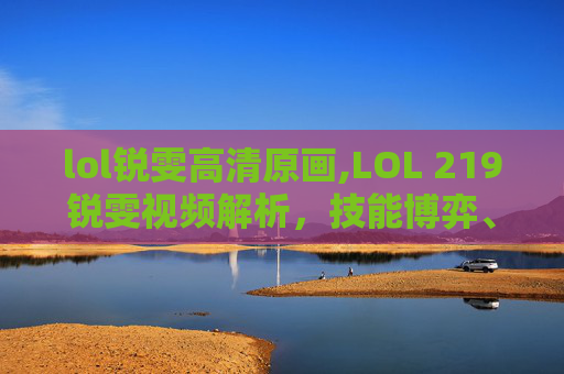 lol锐雯高清原画,LOL 219锐雯视频解析，技能博弈、战术优化与英雄成长路径深度剖析