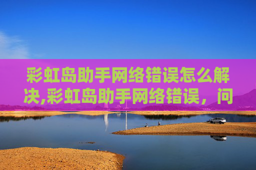 彩虹岛助手网络错误怎么解决,彩虹岛助手网络错误，问题诊断与解决方案