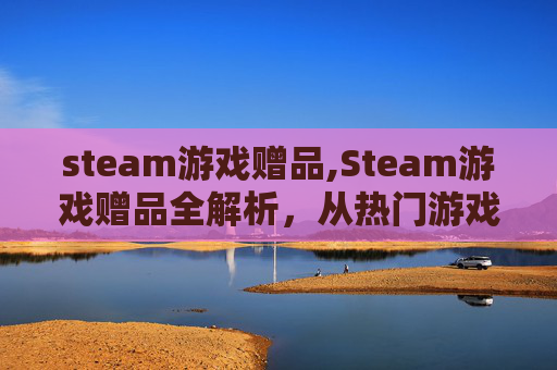 steam游戏赠品,Steam游戏赠品全解析，从热门游戏到实用福利，一站看懂挑选与获取攻略