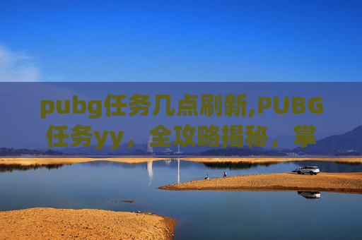 pubg任务几点刷新,PUBG任务yy，全攻略揭秘，掌握核心技巧轻松通关