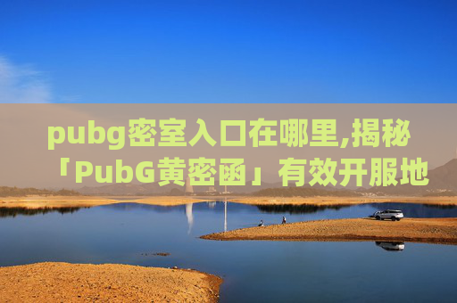 pubg密室入口在哪里,揭秘「PubG黄密函」有效开服地点，从方法到风险全面解析