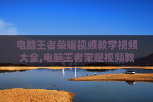 电脑王者荣耀视频教学视频大全,电脑王者荣耀视频教学全攻略，从基础操作到高阶技巧，教你玩出王者潜力