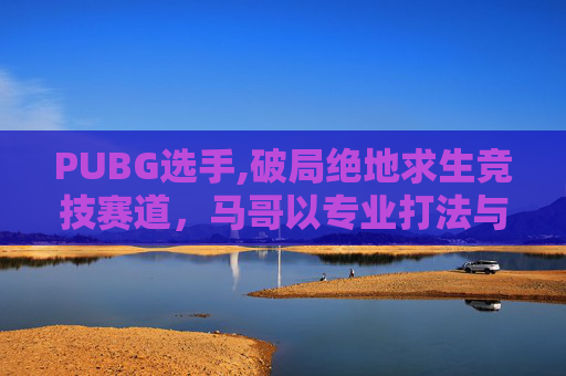 PUBG选手,破局绝地求生竞技赛道，马哥以专业打法与成长心态诠释竞技生命力