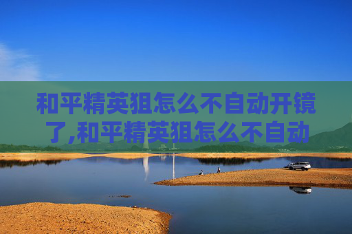 和平精英狙怎么不自动开镜了,和平精英狙怎么不自动开镜，实战中的精准操控秘籍