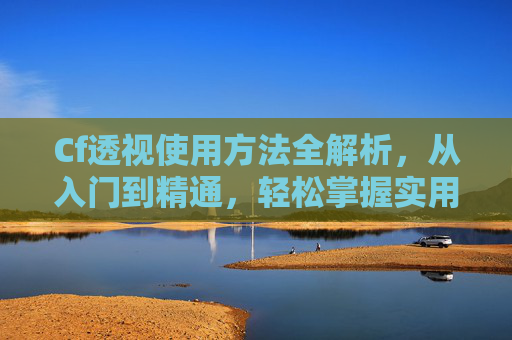 Cf透视使用方法全解析，从入门到精通，轻松掌握实用技巧
