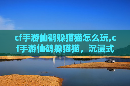 cf手游仙鹤躲猫猫怎么玩,cf手游仙鹤躲猫猫，沉浸式解谜玩法，尽享仙鹤守护之趣